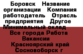 Боровск › Название организации ­ Компания-работодатель › Отрасль предприятия ­ Другое › Минимальный оклад ­ 1 - Все города Работа » Вакансии   . Красноярский край,Сосновоборск г.